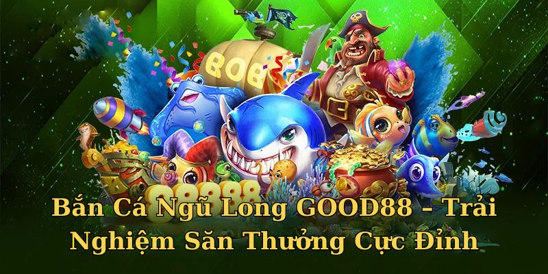 Bắn Cá Ngũ Long GOOD88